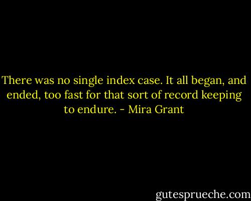 There was no single index case. It all began, and ended, too fast for that sort of record keeping to endure. - Mira Grant