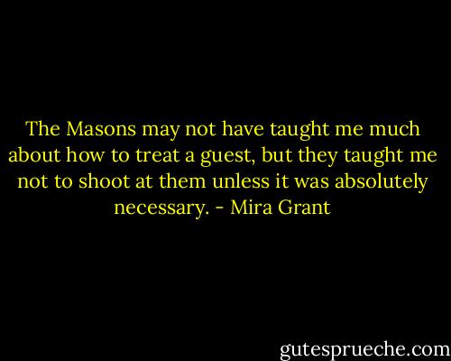 The Masons may not have taught me much about how to treat a guest, but they taught me not to shoot at them unless it was absolutely necessary. - Mira Grant