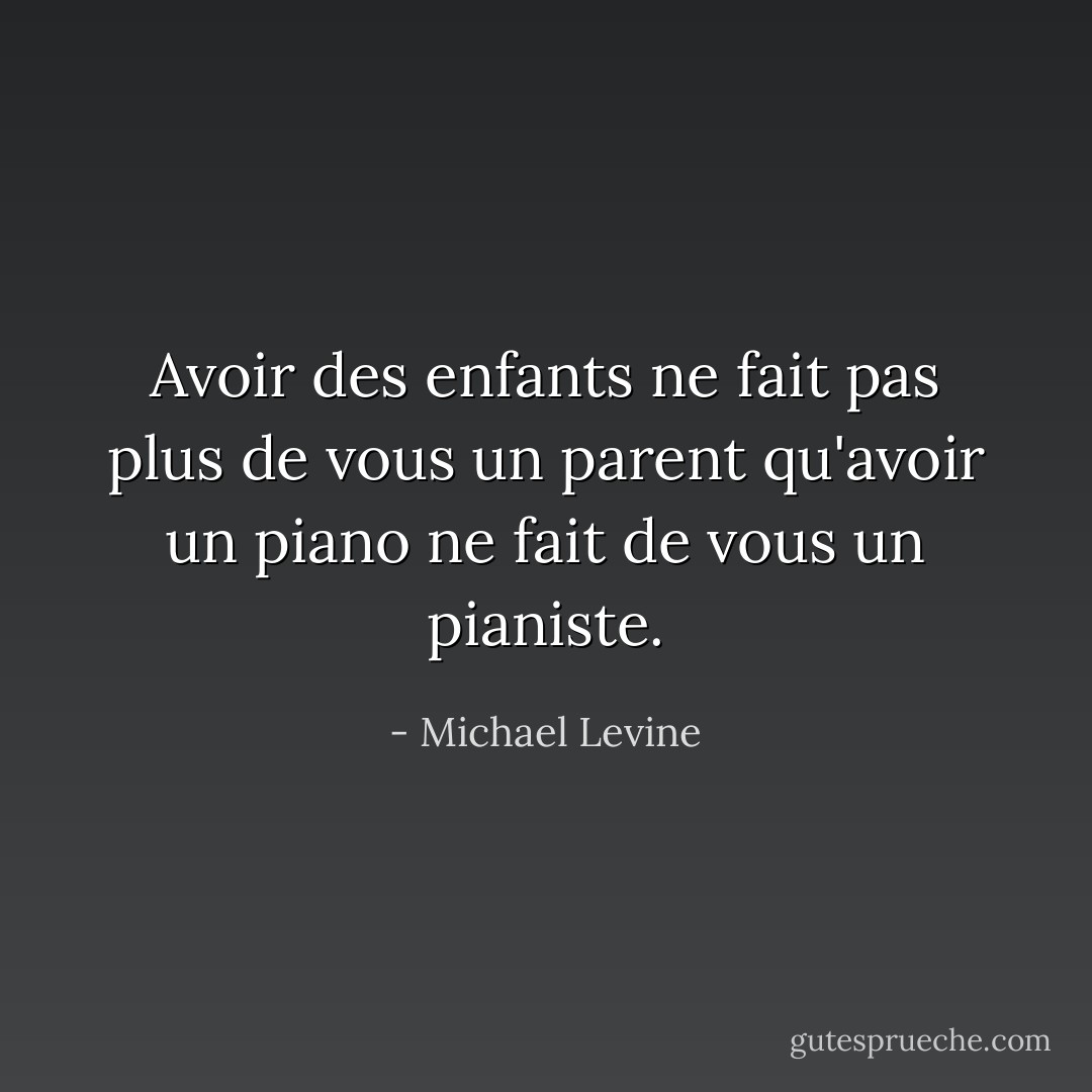Avoir des enfants ne fait pas plus de vous un parent qu'avoir un piano ne fait de vous un pianiste. - Michael Levine