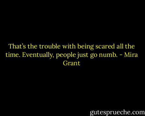 That’s the trouble with being scared all the time. Eventually, people just go numb. - Mira Grant