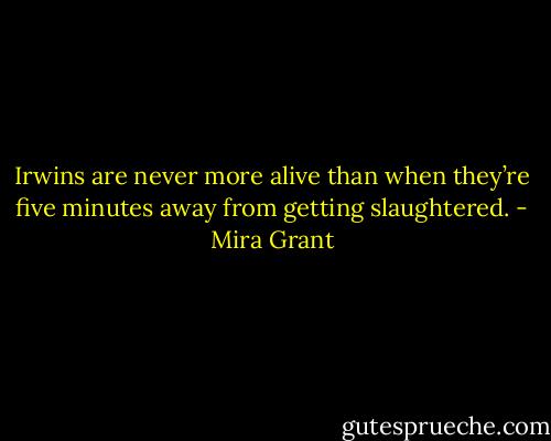Irwins are never more alive than when they’re five minutes away from getting slaughtered. - Mira Grant
