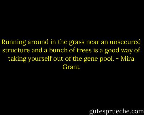 Running around in the grass near an unsecured structure and a bunch of trees is a good way of taking yourself out of the gene pool. - Mira Grant