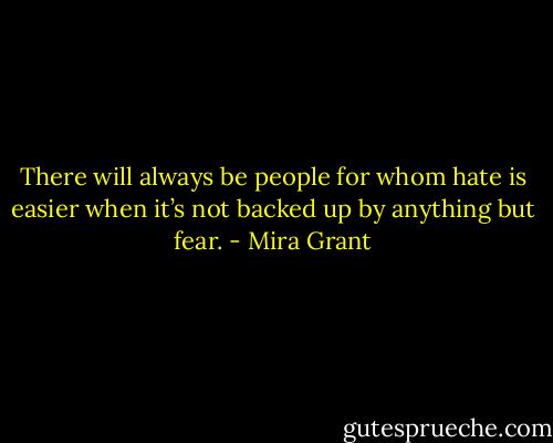 There will always be people for whom hate is easier when it’s not backed up by anything but fear. - Mira Grant