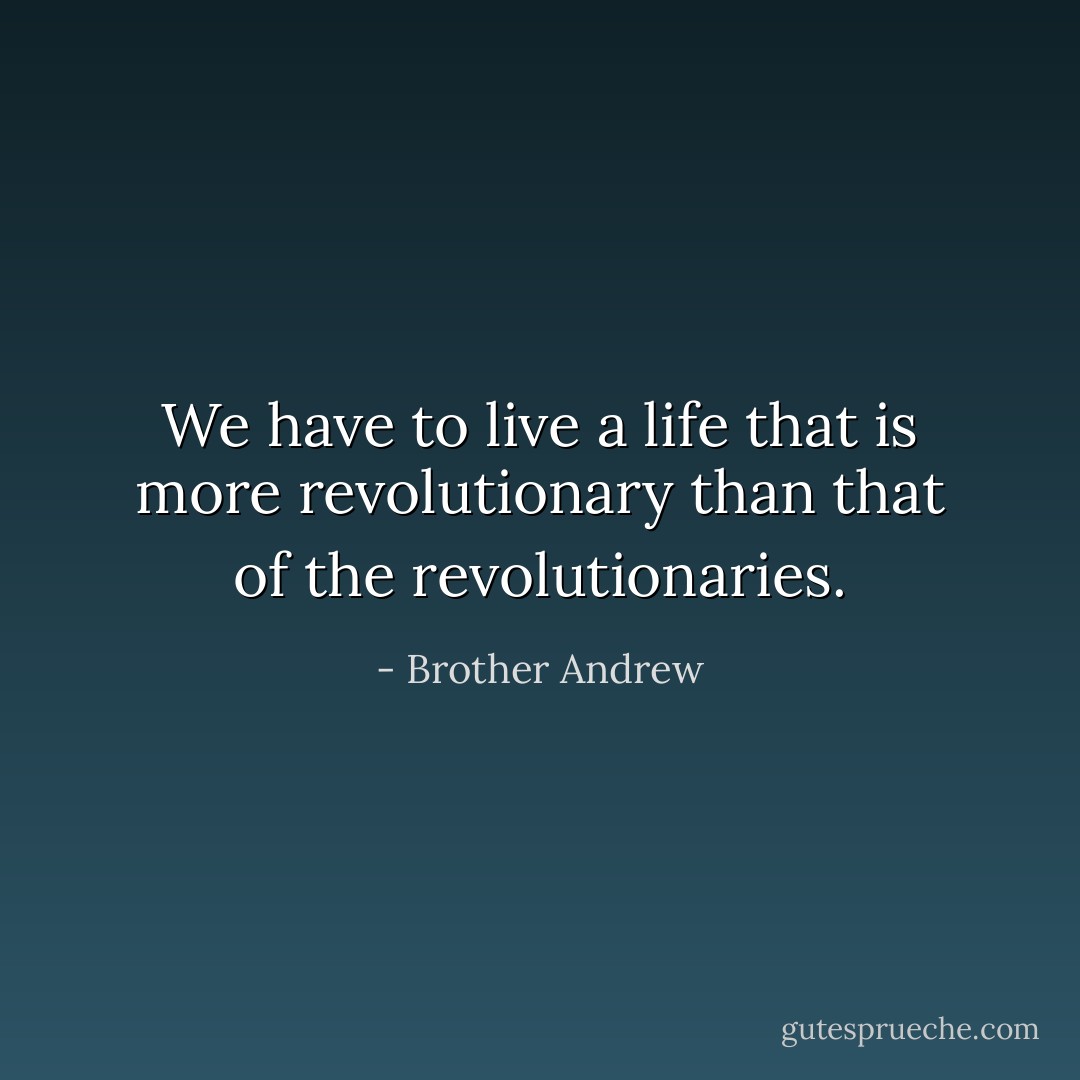 We have to live a life that is more revolutionary than that of the revolutionaries. - Brother Andrew