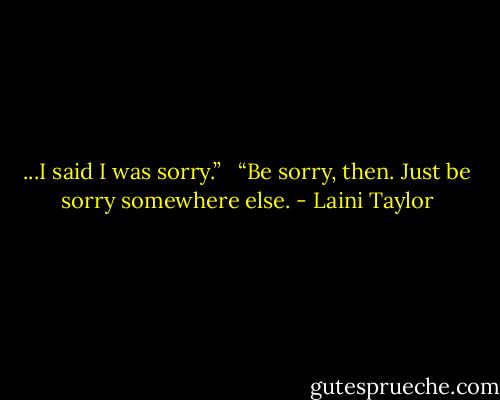 ...I said I was sorry.” <br /><br />“Be sorry, then. Just be sorry somewhere else. - Laini Taylor