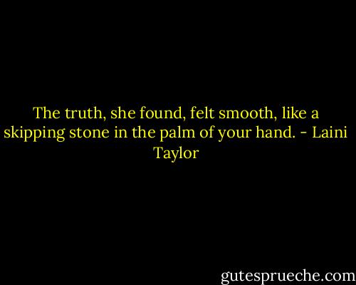 The truth, she found, felt smooth, like a skipping stone in the palm of your hand. - Laini Taylor
