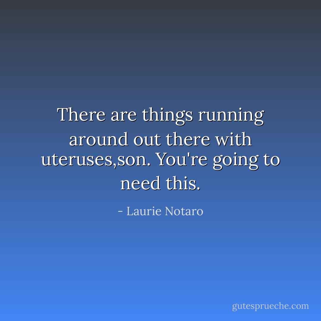 There are things running around out there with uteruses,son. You're going to need this. - Laurie Notaro