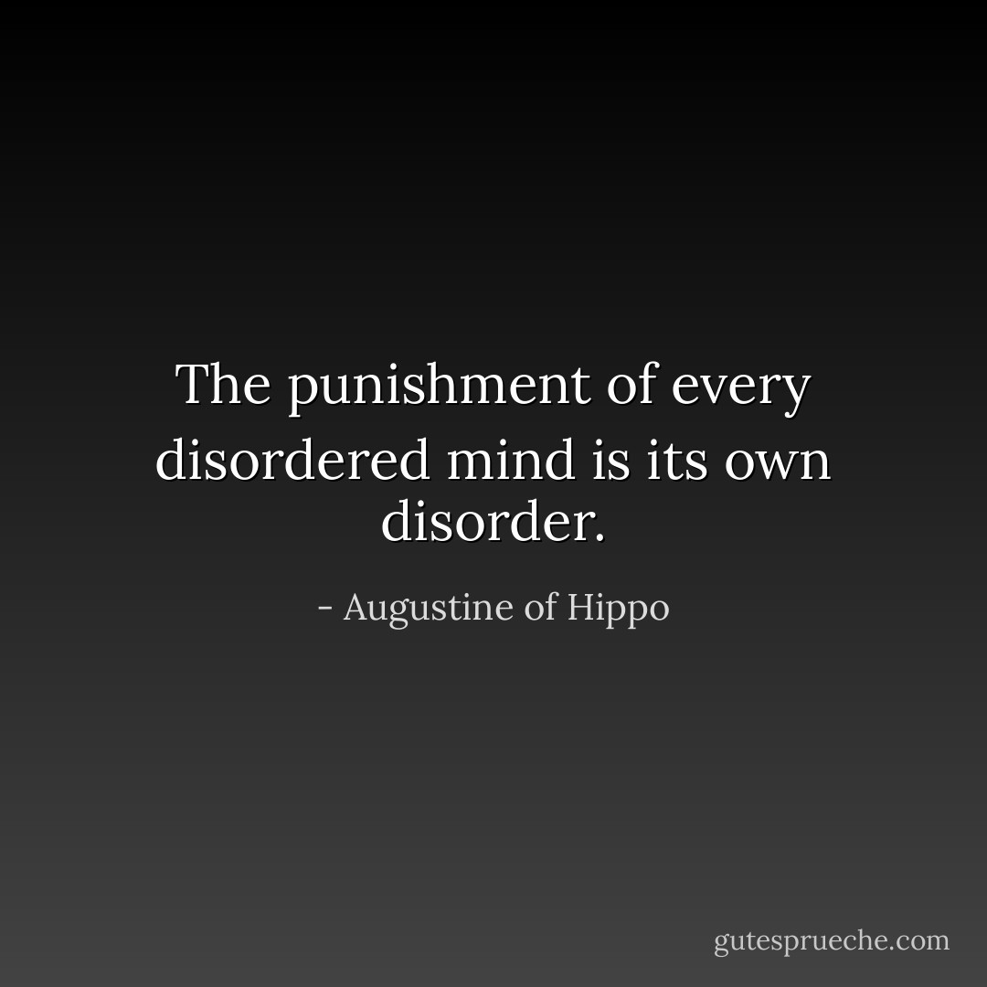 The punishment of every disordered mind is its own disorder. - Augustine of Hippo