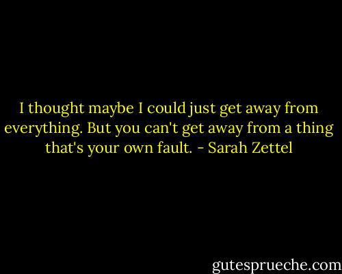 I thought maybe I could just get away from everything. But you can't get away from a thing that's your own fault. - Sarah Zettel