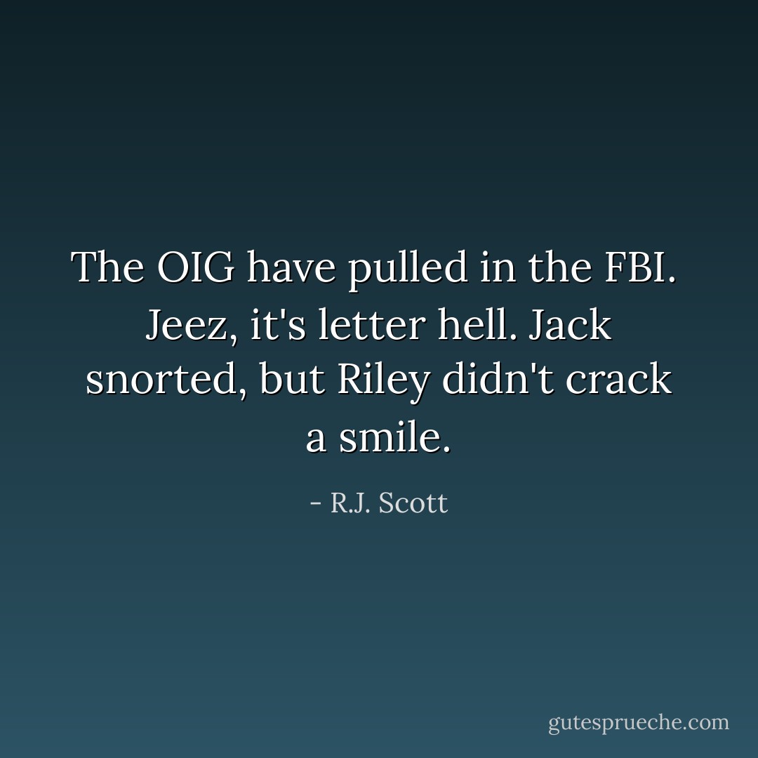 The OIG have pulled in the FBI.<br /><br />Jeez, it's letter hell. Jack snorted, but Riley didn't crack a smile. - R.J. Scott