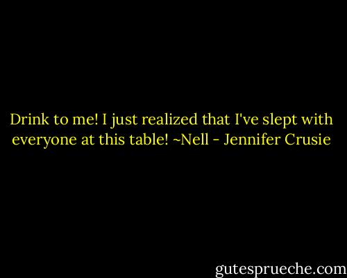 Drink to me! I just realized that I've slept with everyone at this table! ~Nell - Jennifer Crusie