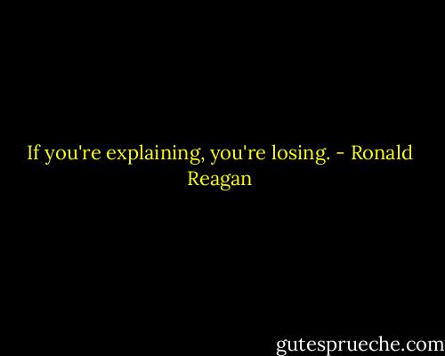 If you're explaining, you're losing. - Ronald Reagan