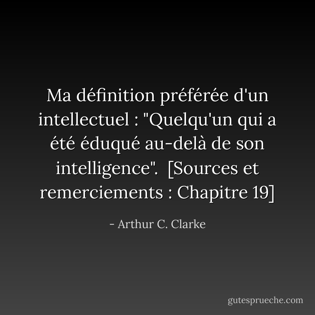 Ma définition préférée d'un intellectuel : "Quelqu'un qui a été éduqué au-delà de son intelligence".<br /><br />[<i>Sources et remerciements</i> : Chapitre 19] - Arthur C. Clarke