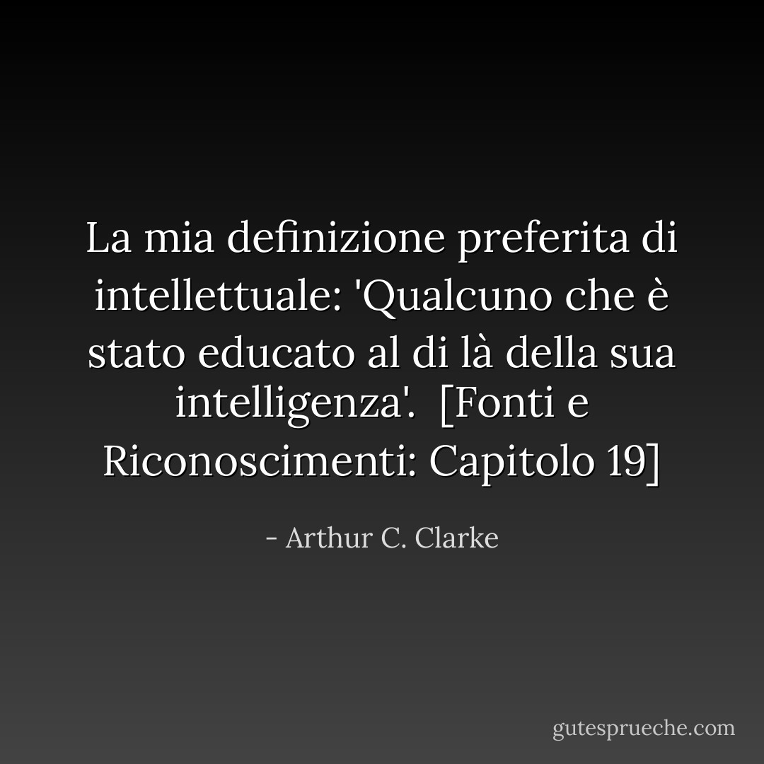 La mia definizione preferita di intellettuale: 'Qualcuno che è stato educato al di là della sua intelligenza'.<br /><br />[<i>Fonti e Riconoscimenti</i>: Capitolo 19] - Arthur C. Clarke