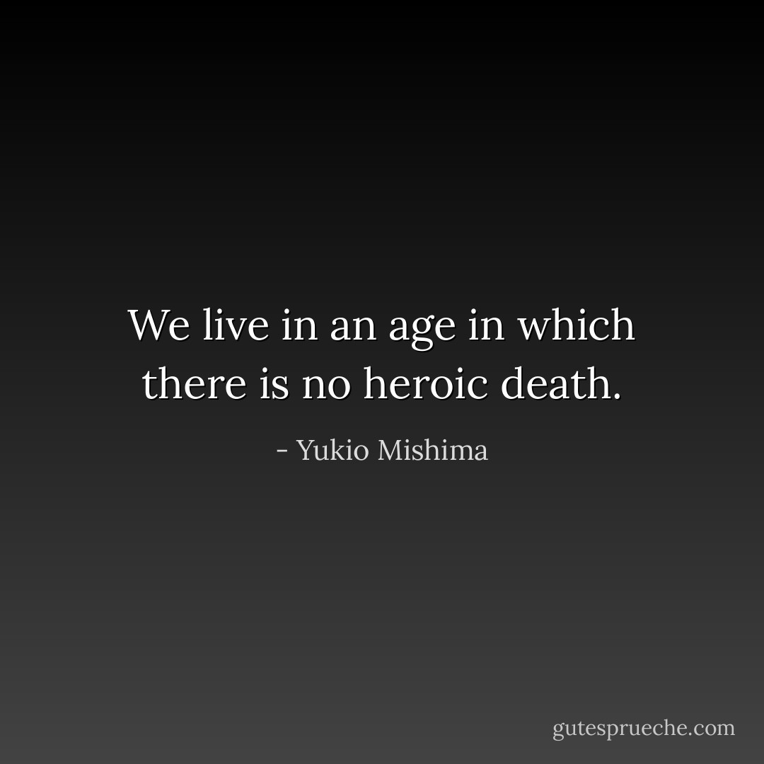 We live in an age in which there is no heroic death. - Yukio Mishima