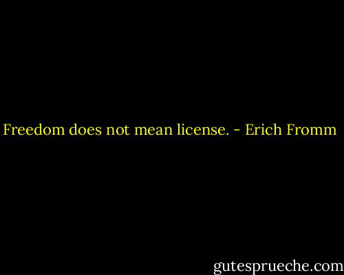 Freedom does not mean license. - Erich Fromm