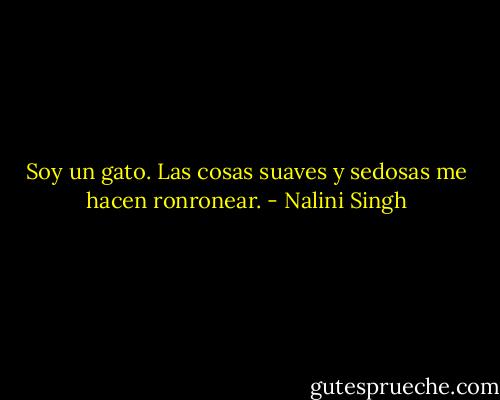 Soy un gato. Las cosas suaves y sedosas me hacen ronronear. - Nalini Singh