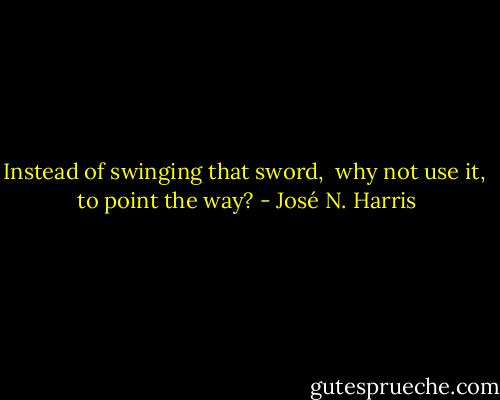 Instead of swinging that sword,<br /> why not use it,<br /> to point the way? - José N. Harris