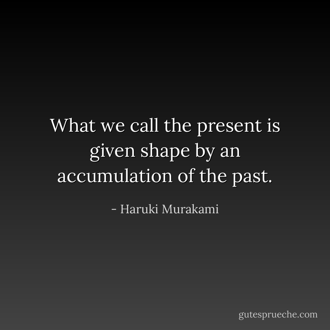 What we call the present is given shape by an accumulation of the past. - Haruki Murakami