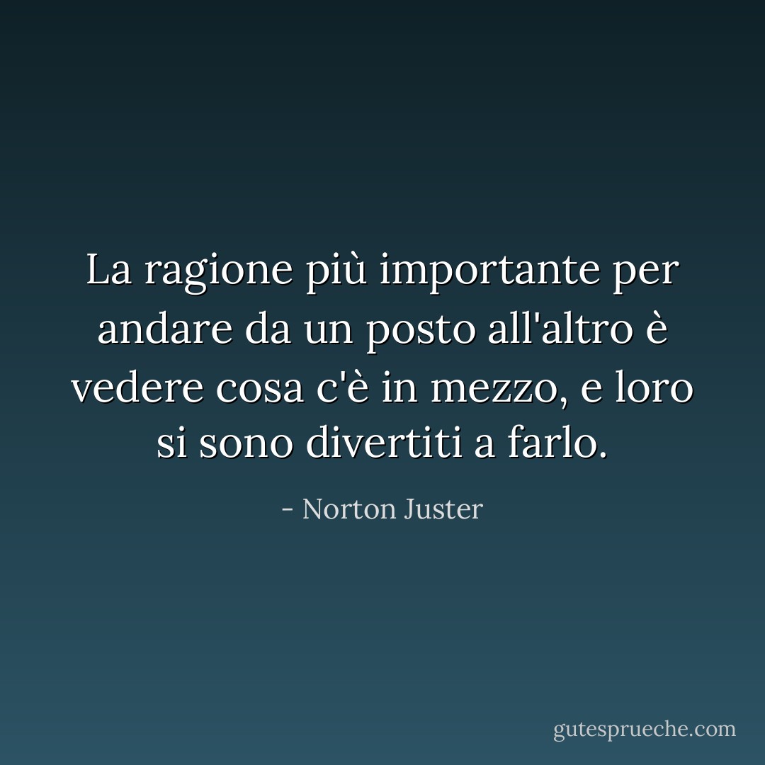 La ragione più importante per andare da un posto all'altro è vedere cosa c'è in mezzo, e loro si sono divertiti a farlo. - Norton Juster