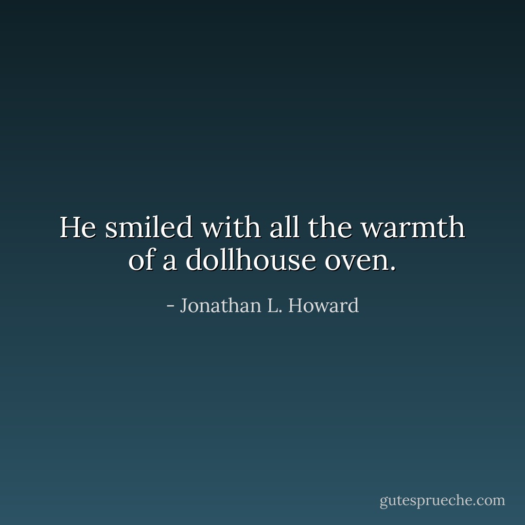 He smiled with all the warmth of a dollhouse oven. - Jonathan L. Howard