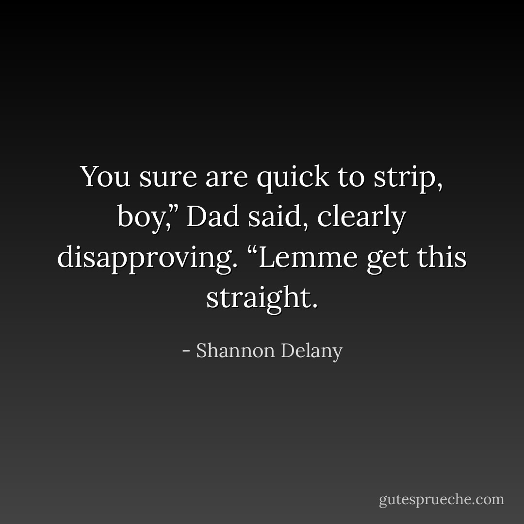 You sure are quick to strip, boy,” Dad said, clearly<br />disapproving. “Lemme get this straight. - Shannon Delany