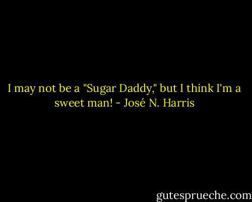 I may not be a "Sugar Daddy," but I think I'm a sweet man! - José N. Harris