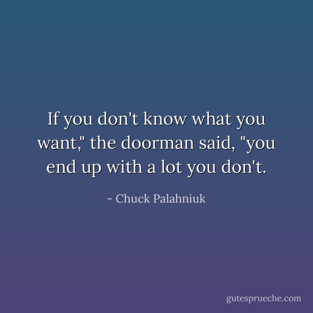 If you don't know what you want," the doorman said, "you end up with a lot you don't. - Chuck Palahniuk