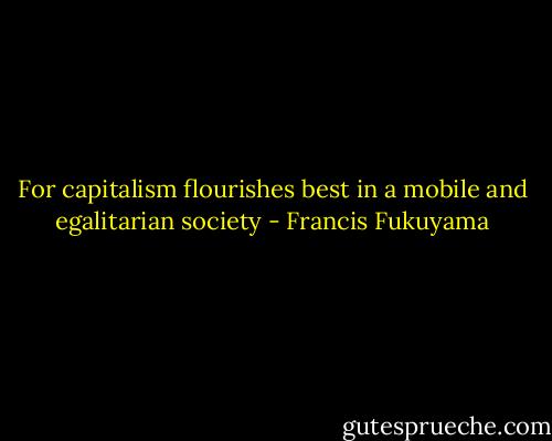 For capitalism flourishes best in a mobile and egalitarian society - Francis Fukuyama