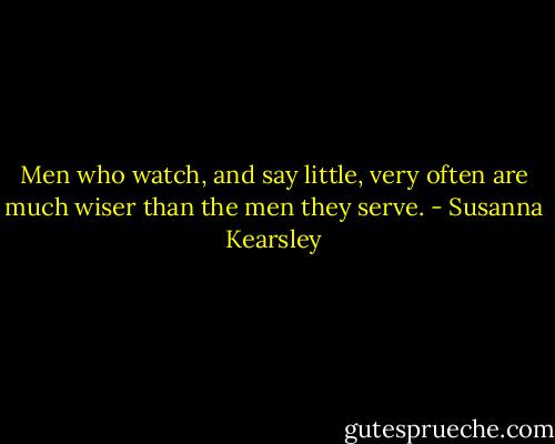 Men who watch, and say little, very often are much wiser than the men they serve. - Susanna Kearsley