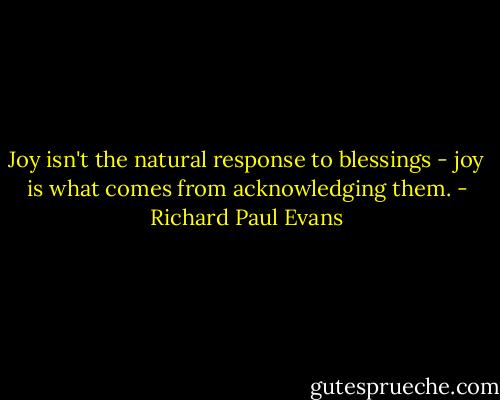 Joy isn't the natural response to blessings - joy is what comes from acknowledging them. - Richard Paul Evans