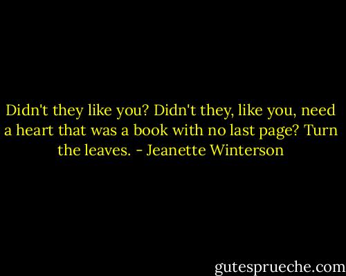 Didn't they like you? Didn't they, like you, need a heart that was a book with no last page? Turn the leaves. - Jeanette Winterson