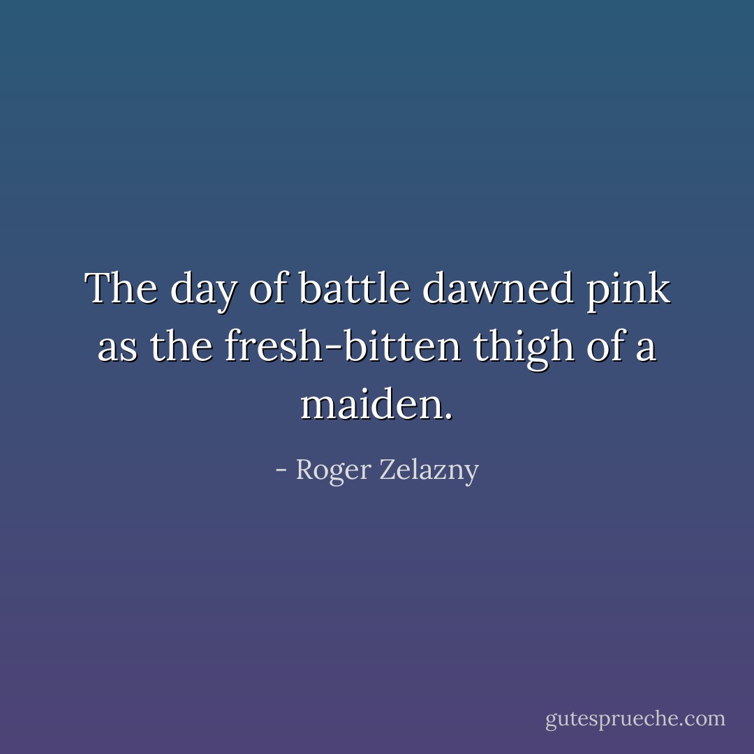 The day of battle dawned pink as the fresh-bitten thigh of a maiden. - Roger Zelazny