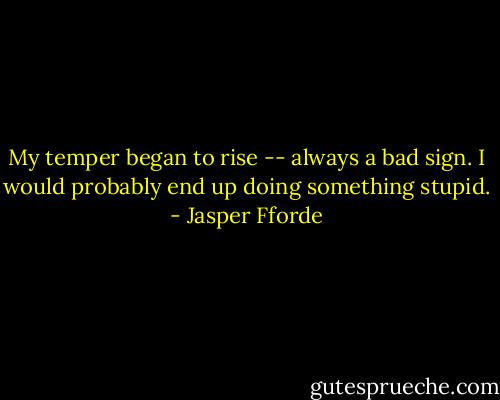 My temper began to rise -- always a bad sign. I would probably end up doing something stupid. - Jasper Fforde