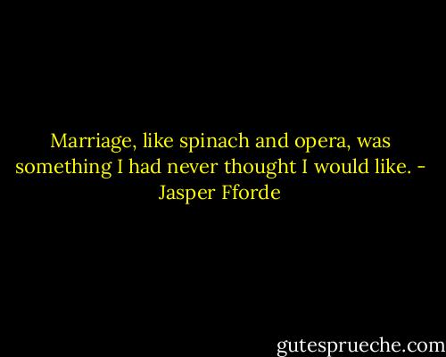 Marriage, like spinach and opera, was something I had never thought I would like. - Jasper Fforde