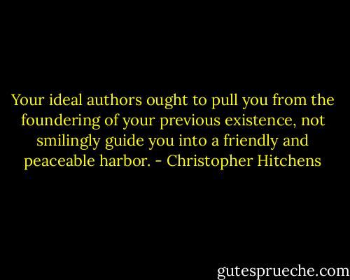 Your ideal authors ought to pull you from the foundering of your previous existence, not smilingly guide you into a friendly and peaceable harbor. - Christopher Hitchens