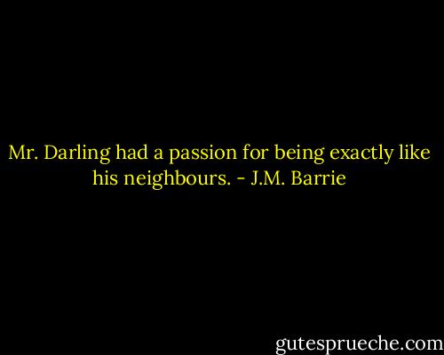 Mr. Darling had a passion for being exactly like his neighbours. - J.M. Barrie