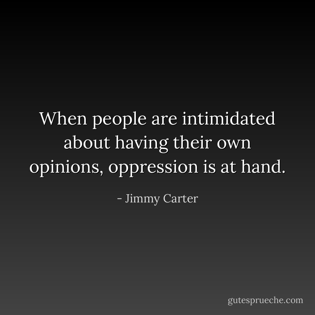 When people are intimidated about having their own opinions, oppression is at hand. - Jimmy Carter