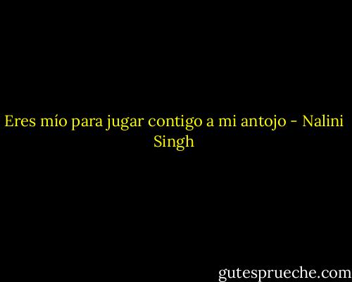 Eres mío para jugar contigo a mi antojo - Nalini Singh