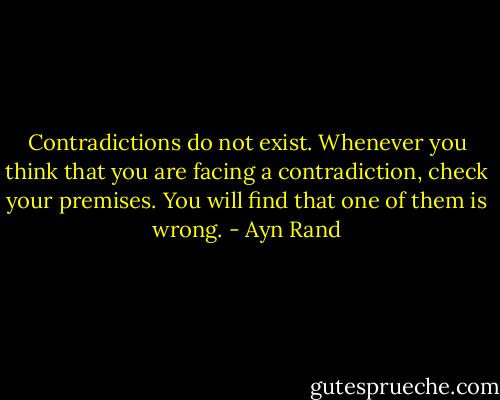 Contradictions do not exist. Whenever you think that you are facing a contradiction, check your premises. You will find that one of them is wrong. - Ayn Rand