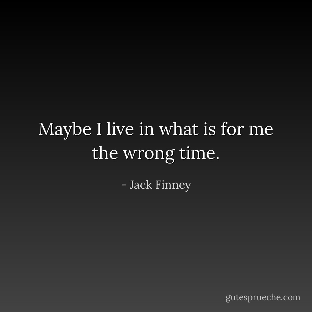 Maybe I live in what is for me the wrong time. - Jack Finney