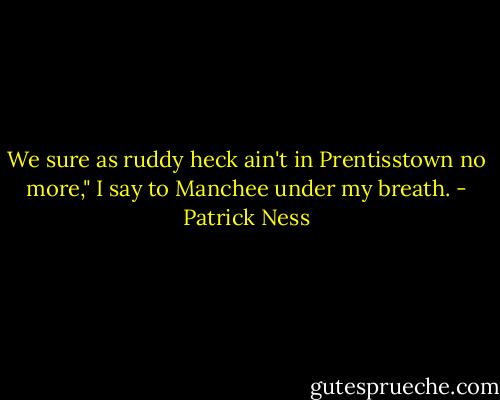 We sure as ruddy heck ain't in Prentisstown no more," I say to Manchee under my breath. - Patrick Ness