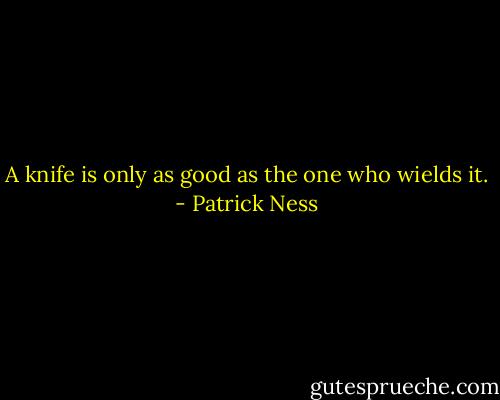 A knife is only as good as the one who wields it. - Patrick Ness