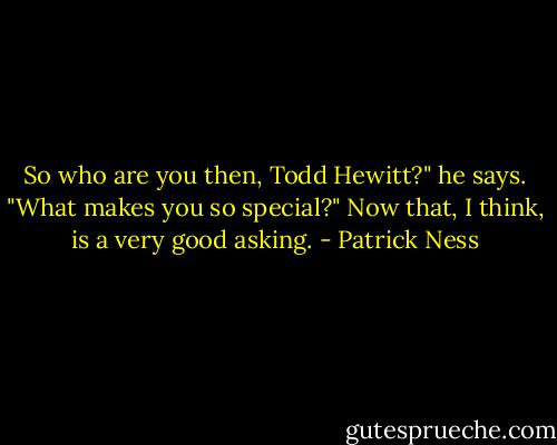 So who are you then, Todd Hewitt?" he says. "What makes you so special?"<br />Now that, I think, is a very good asking. - Patrick Ness