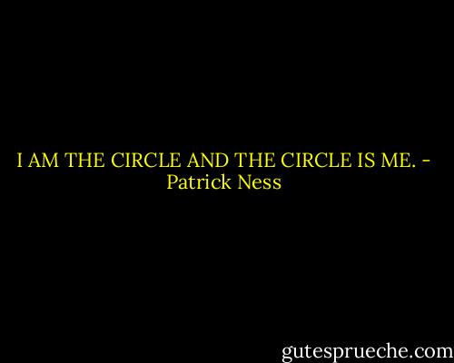 I AM THE CIRCLE AND THE CIRCLE IS ME. - Patrick Ness