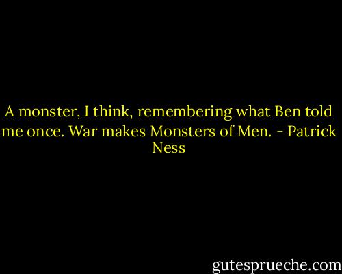 A monster, I think, remembering what Ben told me once. War makes Monsters of Men. - Patrick Ness