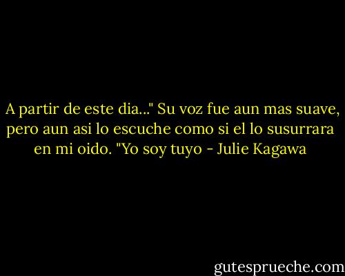  A partir de este dia..." Su voz fue aun mas suave, pero aun asi lo escuche como si el lo susurrara en mi oido. "Yo soy tuyo - Julie Kagawa