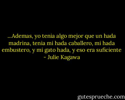 ...Ademas, yo tenia algo mejor que un hada madrina, tenia mi hada caballero, mi hada embustero, y mi gato hada, y eso era suficiente - Julie Kagawa