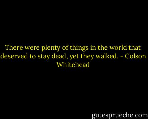 There were plenty of things in the world that deserved to stay dead, yet they walked. - Colson Whitehead