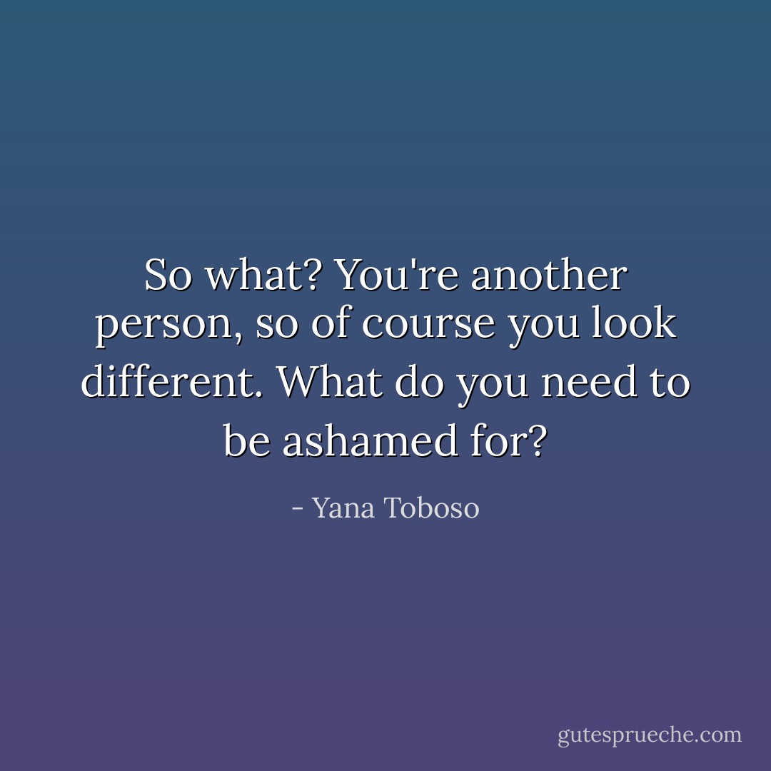 So what? You're another person, so of course you look different. What do you need to be ashamed for? - Yana Toboso